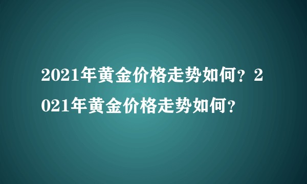 2021年黄金价格走势如何？2021年黄金价格走势如何？