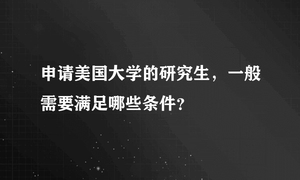 申请美国大学的研究生，一般需要满足哪些条件？