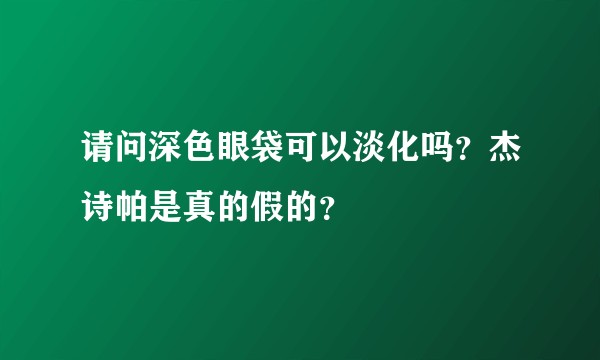 请问深色眼袋可以淡化吗？杰诗帕是真的假的？