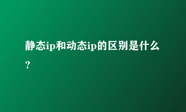 静态ip和动态ip的区别是什么？
