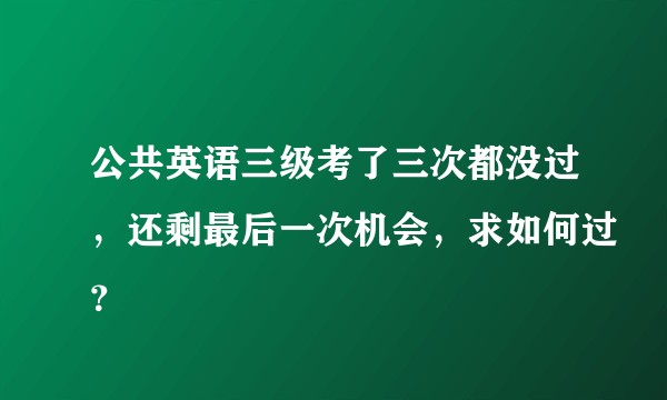 公共英语三级考了三次都没过，还剩最后一次机会，求如何过？
