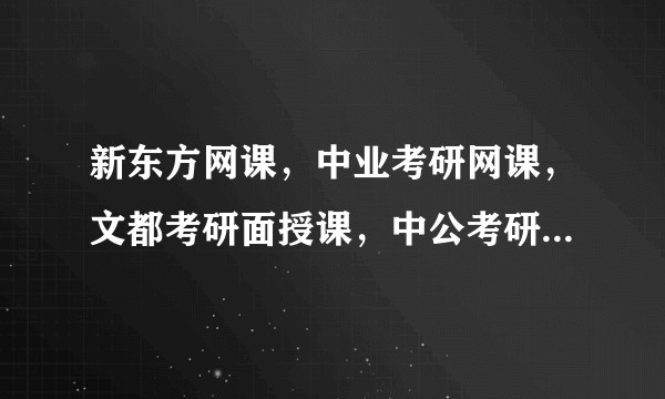 新东方网课，中业考研网课，文都考研面授课，中公考研面授课哪个靠谱  呢？