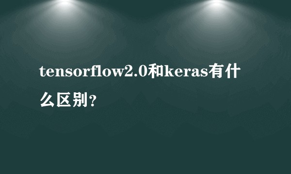 tensorflow2.0和keras有什么区别？