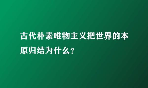 古代朴素唯物主义把世界的本原归结为什么？
