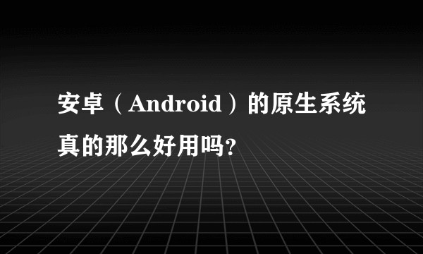 安卓（Android）的原生系统真的那么好用吗？