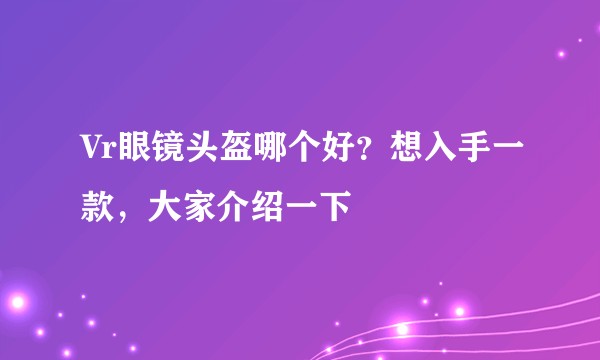 Vr眼镜头盔哪个好？想入手一款，大家介绍一下
