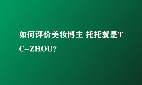 如何评价美妆博主 托托就是TC-ZHOU？