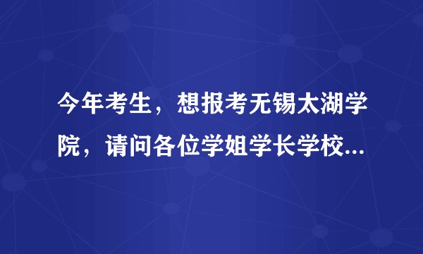 今年考生,想报考无锡太湖学院,请问各位学姐学长学校环境怎么样?宿舍条件怎么样?学校学习环境呢?