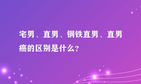 宅男、直男、钢铁直男、直男癌的区别是什么？