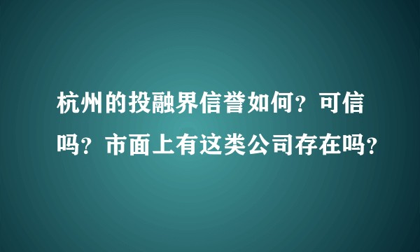杭州的投融界信誉如何？可信吗？市面上有这类公司存在吗？