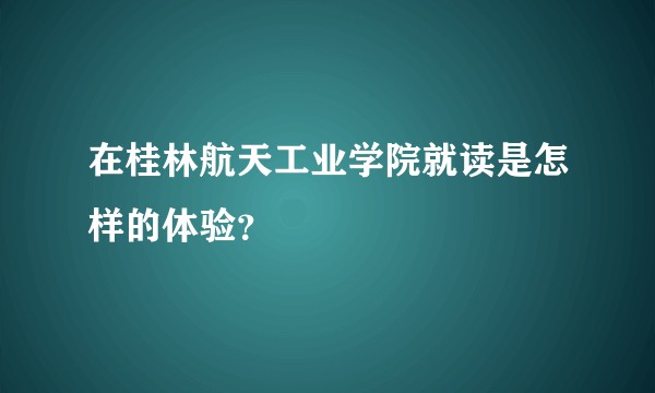 在桂林航天工业学院就读是怎样的体验？