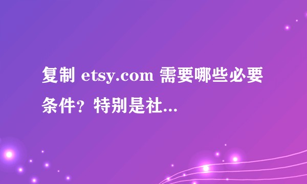 复制 etsy.com 需要哪些必要条件?特别是社会条件?