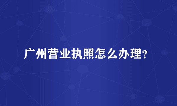 广州营业执照怎么办理？