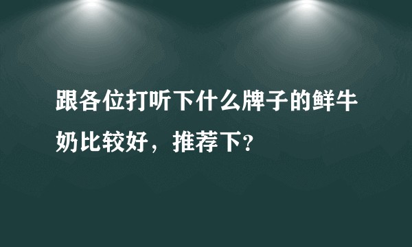 跟各位打听下什么牌子的鲜牛奶比较好，推荐下？