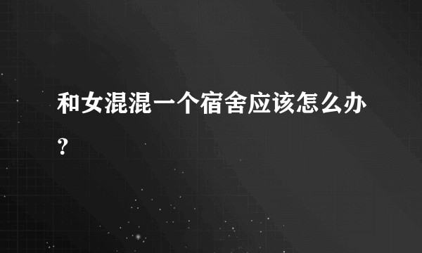 和女混混一个宿舍应该怎么办？