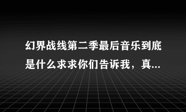 幻界战线第二季最后音乐到底是什么求求你们告诉我，真的求求你们了，第二季最后一集的歌曲？
