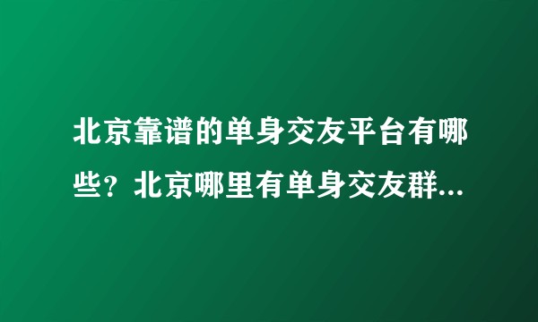 北京靠谱的单身交友平台有哪些？北京哪里有单身交友群？北京有哪些靠谱的婚恋单身交友软件？