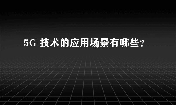 5G 技术的应用场景有哪些?