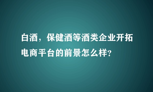 白酒，保健酒等酒类企业开拓电商平台的前景怎么样？
