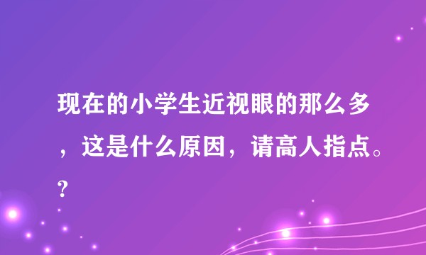 现在的小学生近视眼的那么多，这是什么原因，请高人指点。?
