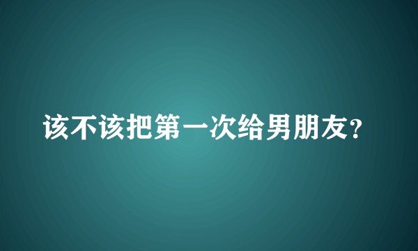 该不该把第一次给男朋友？