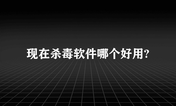 现在杀毒软件哪个好用?