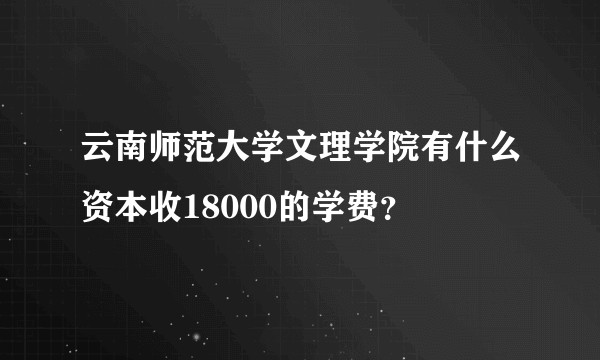 云南师范大学文理学院有什么资本收18000的学费？