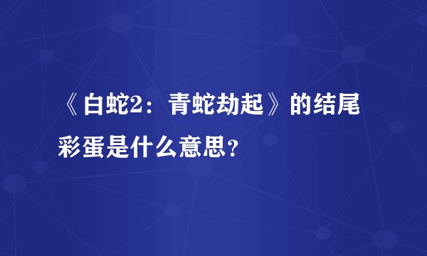 《白蛇2：青蛇劫起》的结尾彩蛋是什么意思？