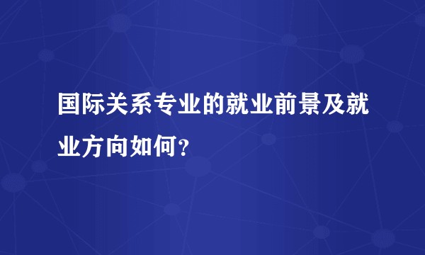 国际关系专业的就业前景及就业方向如何？