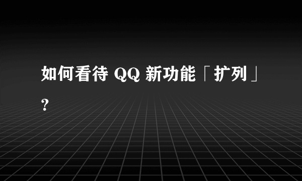 如何看待 QQ 新功能「扩列」？