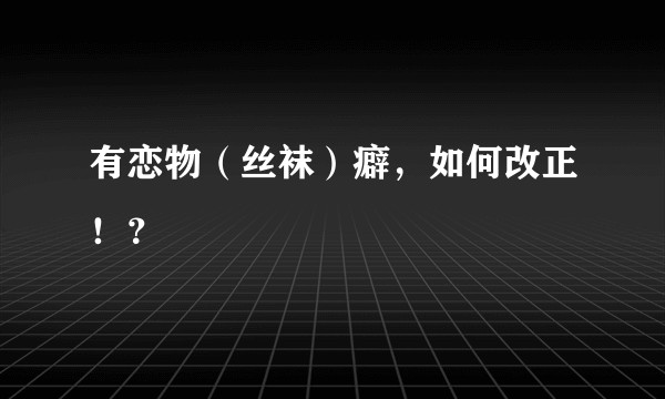 有恋物（丝袜）癖，如何改正！？