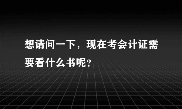 想请问一下，现在考会计证需要看什么书呢？