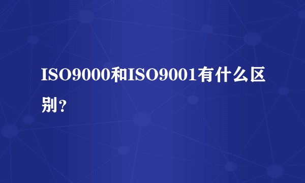 ISO9000和ISO9001有什么区别？