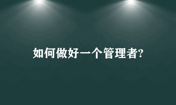 如何做好一个管理者?