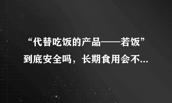 “代替吃饭的产品——若饭”到底安全吗，长期食用会不会吃出什么病来？