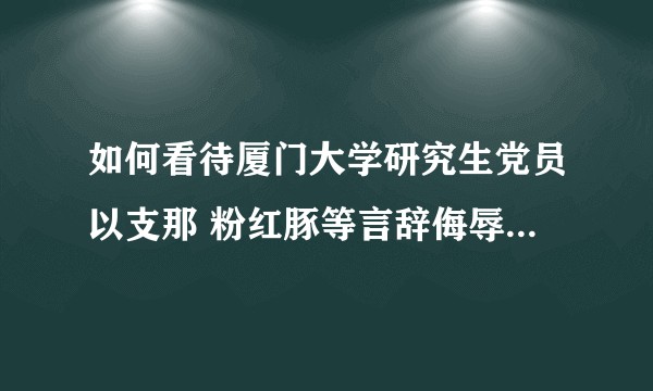 如何看待厦门大学研究生党员以支那 粉红豚等言辞侮辱中国人?