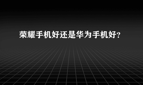 荣耀手机好还是华为手机好？