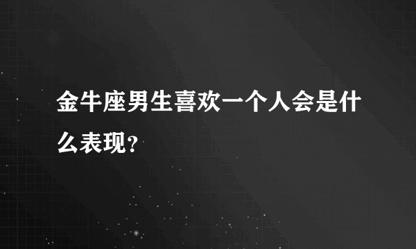 金牛座男生喜欢一个人会是什么表现？