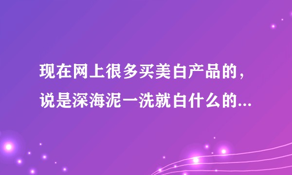 现在网上很多买美白产品的，说是深海泥一洗就白什么的，这是真的吗，立马变白对身体有害吗？