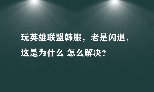 玩英雄联盟韩服，老是闪退，这是为什么 怎么解决？