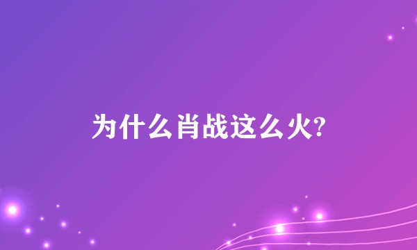 为什么肖战这么火?
