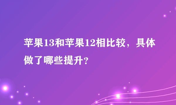 苹果13和苹果12相比较，具体做了哪些提升？