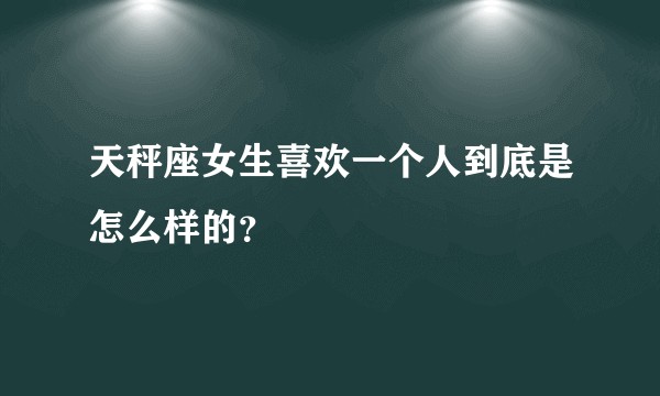 天秤座女生喜欢一个人到底是怎么样的？