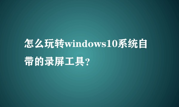 怎么玩转windows10系统自带的录屏工具？