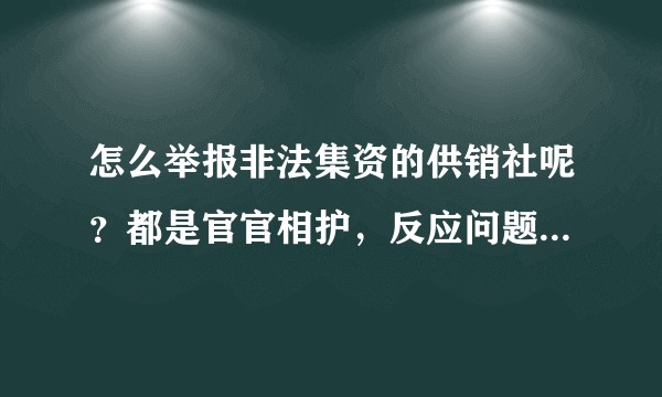 怎么举报非法集资的供销社呢？都是官官相护，反应问题，上面来人查了，花钱就摆平了！怎么举报呢？