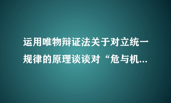 运用唯物辩证法关于对立统一规律的原理谈谈对“危与机”辩证关系的理解？