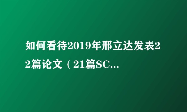 如何看待2019年邢立达发表22篇论文（21篇SCI和1篇核心），及开水族馆的生物男相关言论？