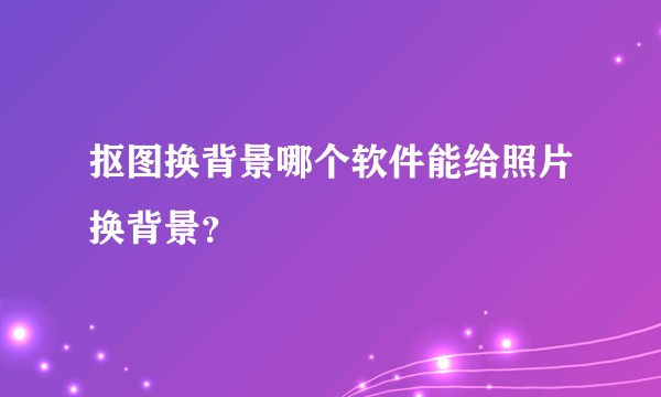 抠图换背景哪个软件能给照片换背景？