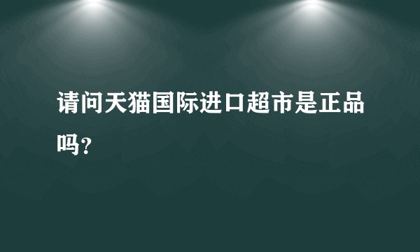 请问天猫国际进口超市是正品吗？