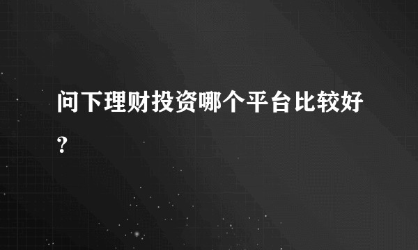 问下理财投资哪个平台比较好？